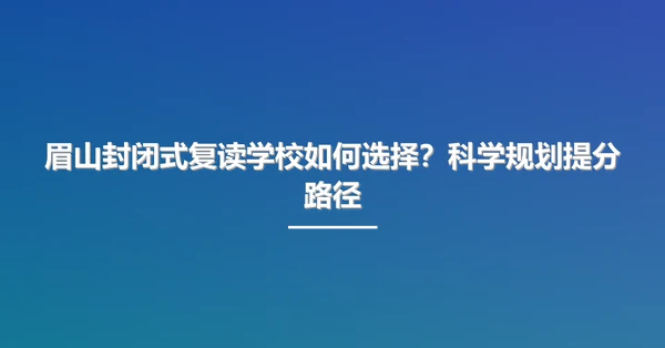 眉山封闭式复读学校如何选择?科学规划提分路径