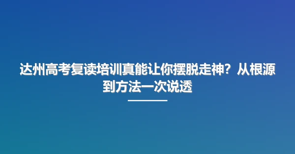 达州高考复读培训真能让你摆脱走神?从根源到方法一次说透