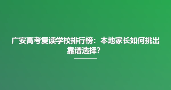 广安高考复读学校排行榜：本地家长如何挑出靠谱选择？