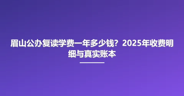 眉山公办复读学费一年多少钱？2025年收费明细与真实账本