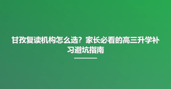 甘孜复读机构怎么选?家长必看的高三升学补习避坑指南