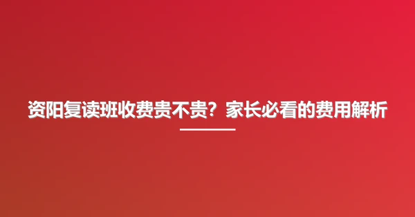 资阳复读班收费贵不贵?家长必看的费用解析
