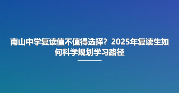 南山中学复读值不值得选择？2025年复读生如何科学规划学习路径