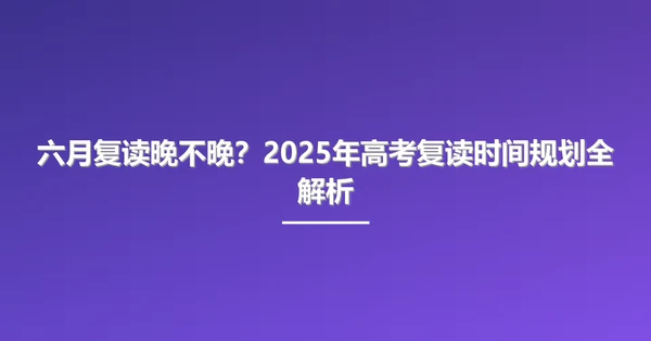 六月复读晚不晚?2025年高考复读时间规划全解析