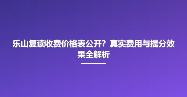 乐山复读收费价格表公开?真实费用与提分效果全解析
