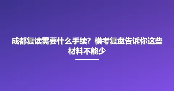 成都复读需要什么手续？模考复盘告诉你这些材料不能少