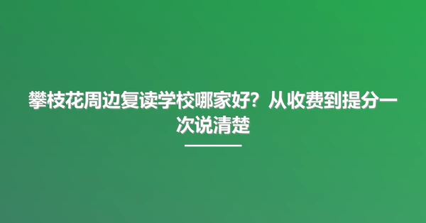 攀枝花周边复读学校哪家好？从收费到提分一次说清楚