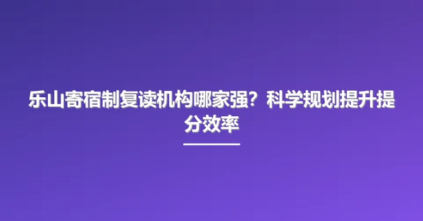 乐山寄宿制复读机构哪家强?科学规划提升提分效率