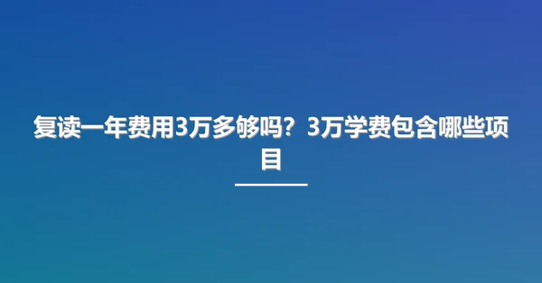 复读一年费用3万多够吗？3万学费包含哪些项目