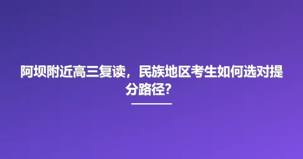 阿坝附近高三复读，民族地区考生如何选对提分路径？