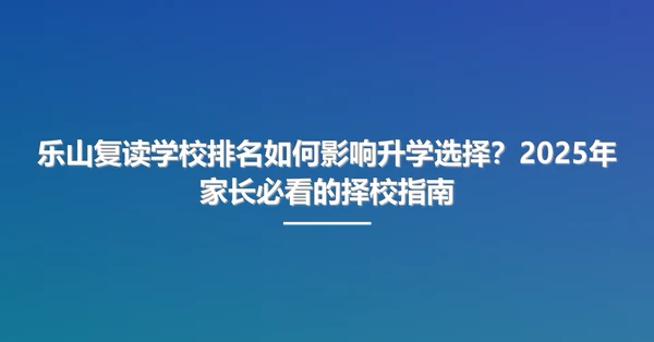 乐山复读学校排名如何影响升学选择?2025年家长必看的择校指南