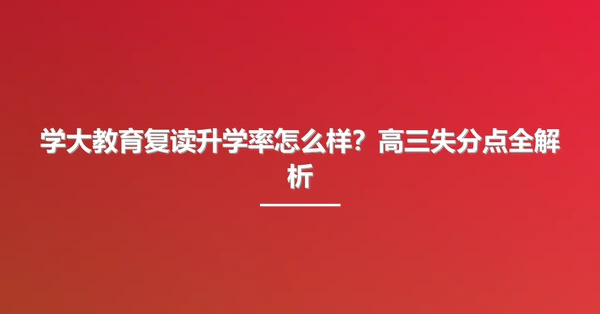 学大教育复读升学率怎么样?高三失分点全解析