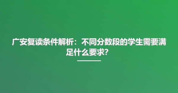 广安复读条件解析：不同分数段的学生需要满足什么要求？