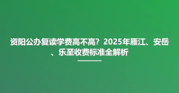 资阳公办复读学费高不高?2025年雁江、安岳、乐至收费标准全解析