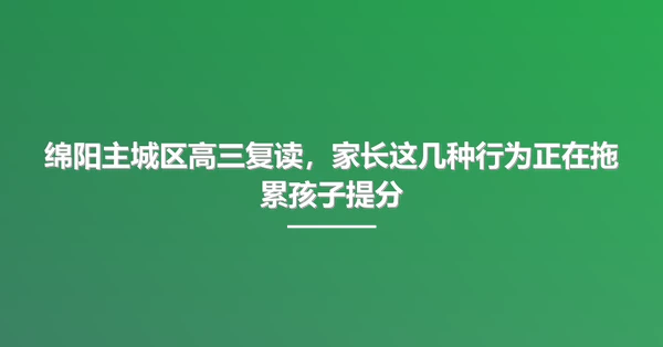 绵阳主城区高三复读，家长这几种行为正在拖累孩子提分