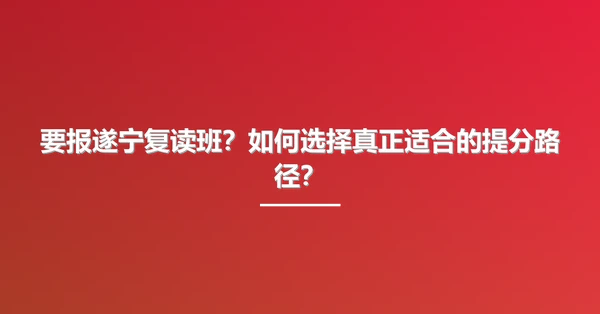要报遂宁复读班?如何选择真正适合的提分路径?