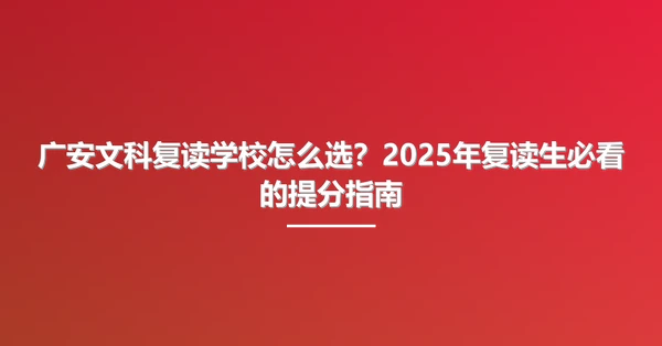 广安文科复读学校怎么选？2025年复读生必看的提分指南