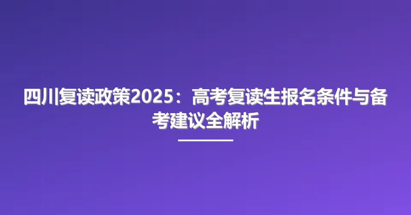 四川复读政策2025:高考复读生报名条件与备考建议全解析