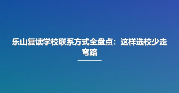 乐山复读学校联系方式全盘点：这样选校少走弯路