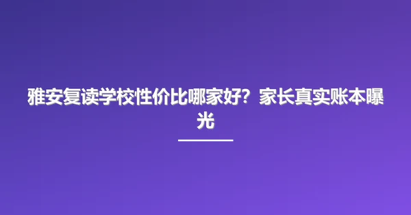 雅安复读学校性价比哪家好？家长真实账本曝光