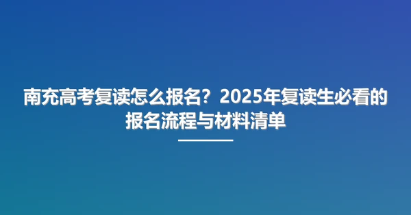 南充高考复读怎么报名?2025年复读生必看的报名流程与材料清单