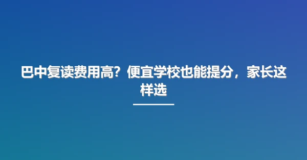 巴中复读费用高?便宜学校也能提分,家长这样选