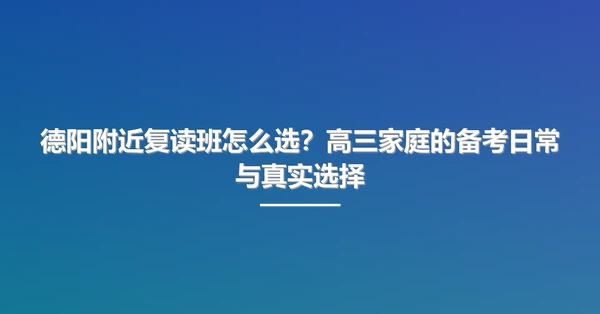 德阳附近复读班怎么选?高三家庭的备考日常与真实选择