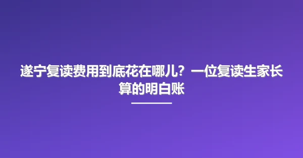 遂宁复读费用到底花在哪儿？一位复读生家长算的明白账