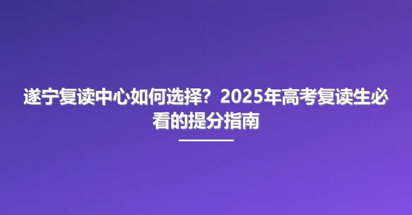 遂宁复读中心如何选择?2025年高考复读生必看的提分指南