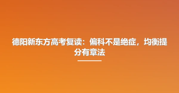 德阳新东方高考复读:偏科不是绝症,均衡提分有章法