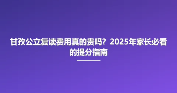 甘孜公立复读费用真的贵吗?2025年家长必看的提分指南