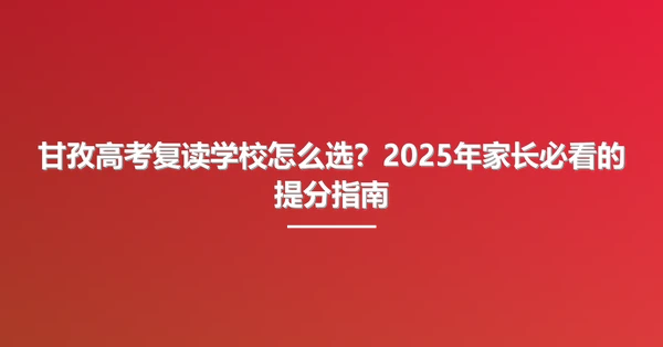 甘孜高考复读学校怎么选?2025年家长必看的提分指南