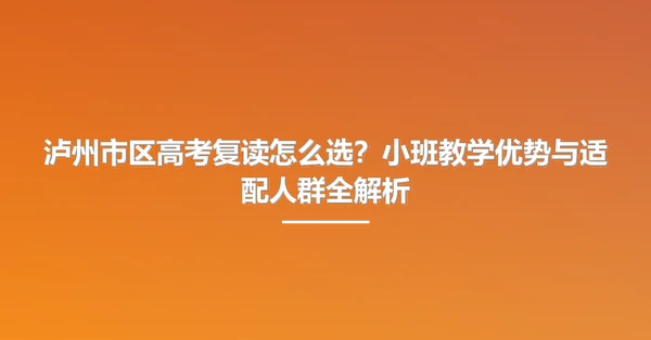 泸州市区高考复读怎么选?小班教学优势与适配人群全解析