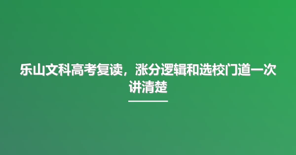 乐山文科高考复读,涨分逻辑和选校门道一次讲清楚