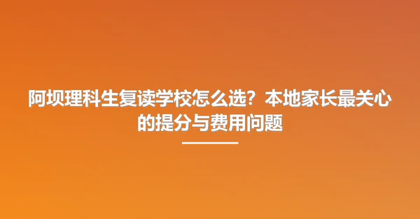 阿坝理科生复读学校怎么选?本地家长最关心的提分与费用问题