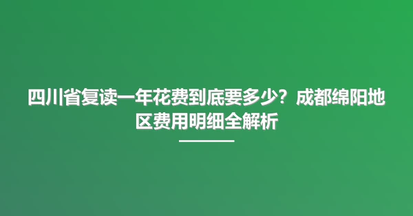四川省复读一年花费到底要多少?成都绵阳地区费用明细全解析