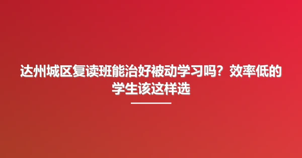 达州城区复读班能治好被动学习吗?效率低的学生该这样选