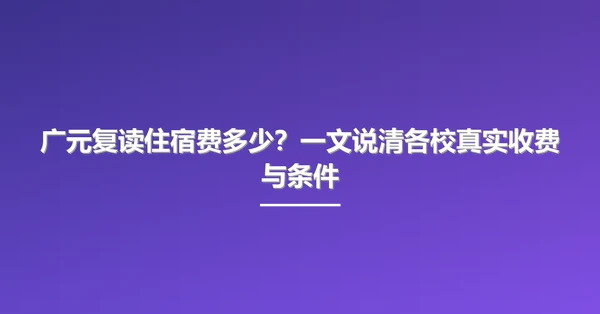 广元复读住宿费多少?一文说清各校真实收费与条件