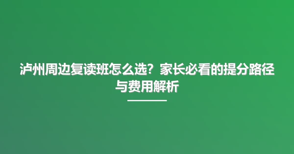 泸州周边复读班怎么选?家长必看的提分路径与费用解析