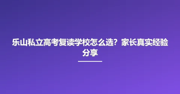 乐山私立高考复读学校怎么选?家长真实经验分享