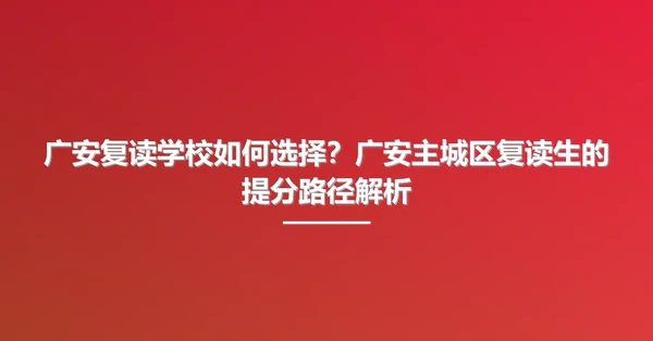 广安复读学校如何选择?广安主城区复读生的提分路径解析