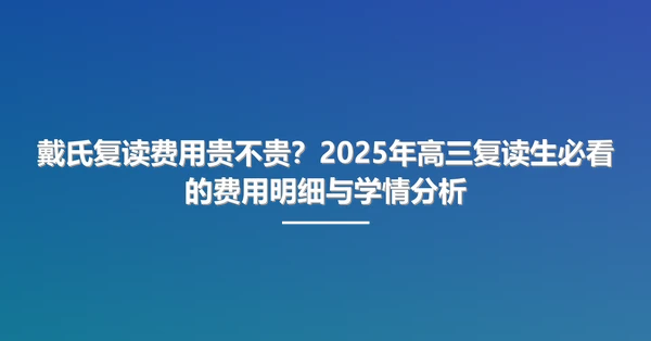 戴氏复读费用贵不贵?2025年高三复读生必看的费用明细与学情分析
