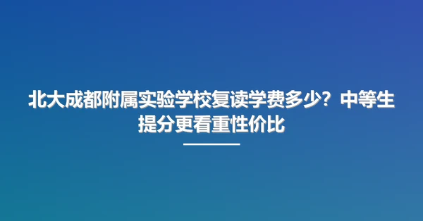北大成都附属实验学校复读学费多少?中等生提分更看重性价比