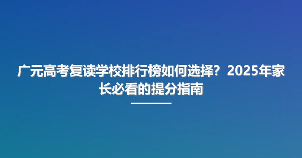 广元高考复读学校排行榜如何选择?2025年家长必看的提分指南