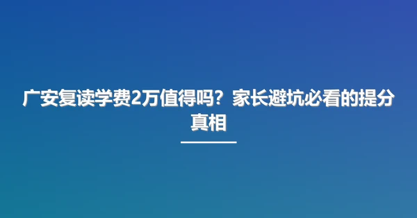 广安复读学费2万值得吗?家长避坑必看的提分真相