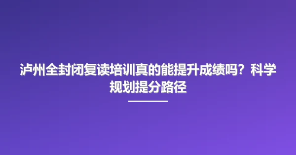 泸州全封闭复读培训真的能提升成绩吗?科学规划提分路径