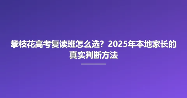 攀枝花高考复读班怎么选?2025年本地家长的真实判断方法