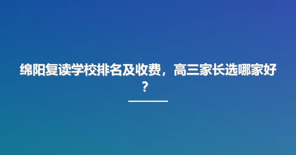 绵阳复读学校排名及收费,高三家长选哪家好?