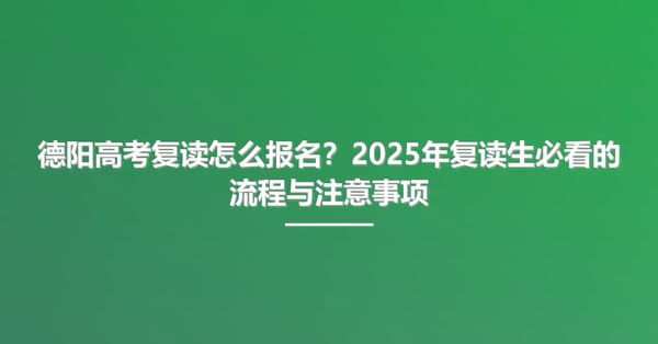 德阳高考复读怎么报名?2025年复读生必看的流程与注意事项