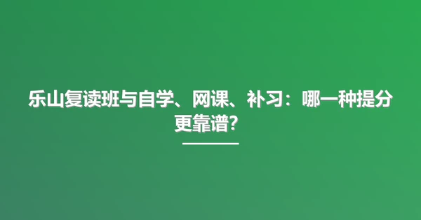 乐山复读班与自学、网课、补习：哪一种提分更靠谱？